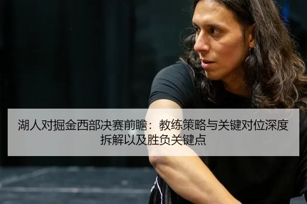湖人对掘金西部决赛前瞻：教练策略与关键对位深度拆解以及胜负关键点