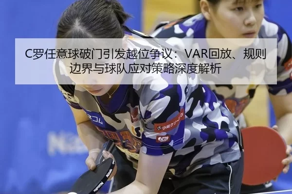 C罗任意球破门引发越位争议：VAR回放、规则边界与球队应对策略深度解析