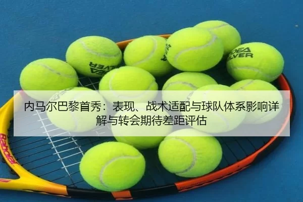 内马尔巴黎首秀：表现、战术适配与球队体系影响详解与转会期待差距评估