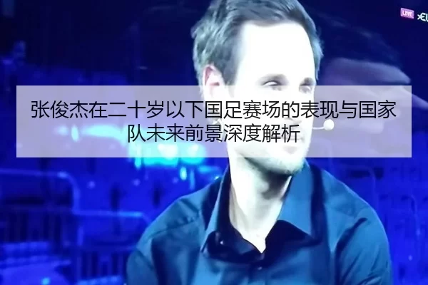 张俊杰在二十岁以下国足赛场的表现与国家队未来前景深度解析