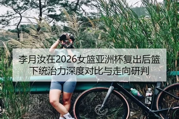 李月汝在2026女篮亚洲杯复出后篮下统治力深度对比与走向研判